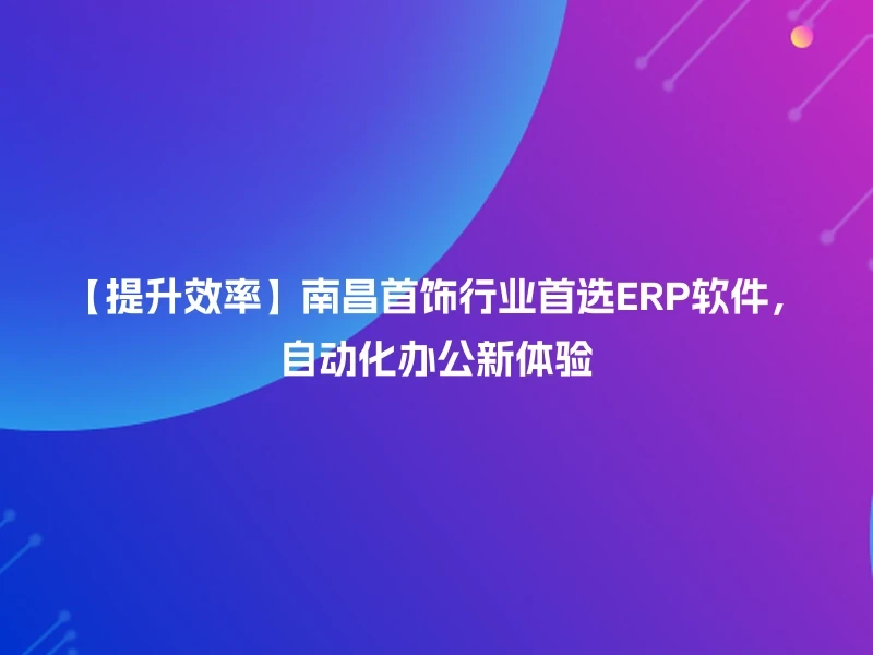 【提升效率】南昌首饰行业首选ERP软件，自动化办公新体验