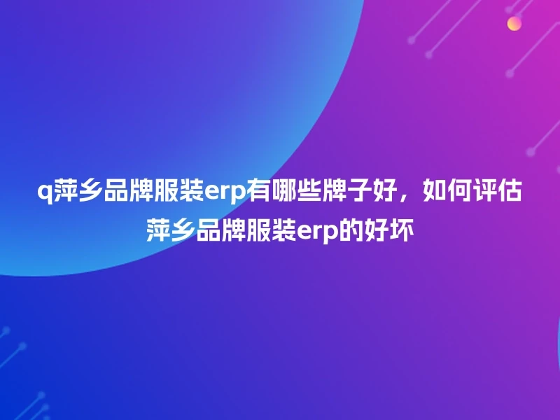 q萍乡品牌服装erp有哪些牌子好，如何评估萍乡品牌服装erp的好坏