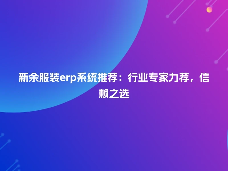 新余服装erp系统推荐：行业专家力荐，信赖之选