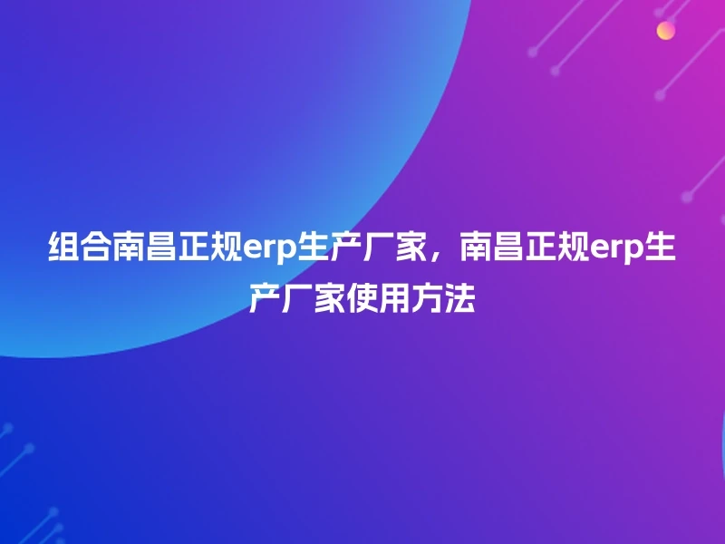 组合南昌正规erp生产厂家，南昌正规erp生产厂家使用方法