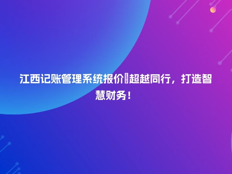 江西记账管理系统报价✨超越同行，打造智慧财务！