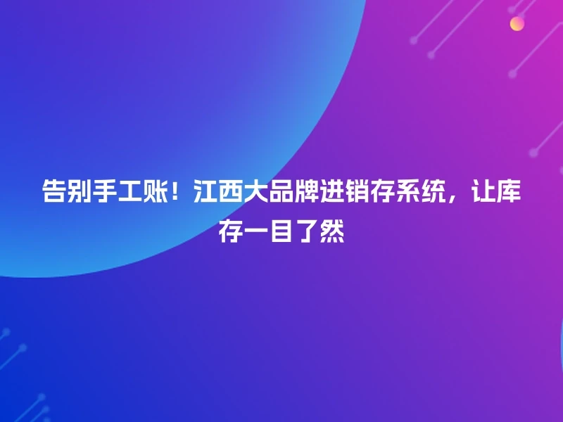 告别手工账！江西大品牌进销存系统，让库存一目了然