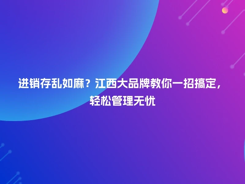 进销存乱如麻？江西大品牌教你一招搞定，轻松管理无忧