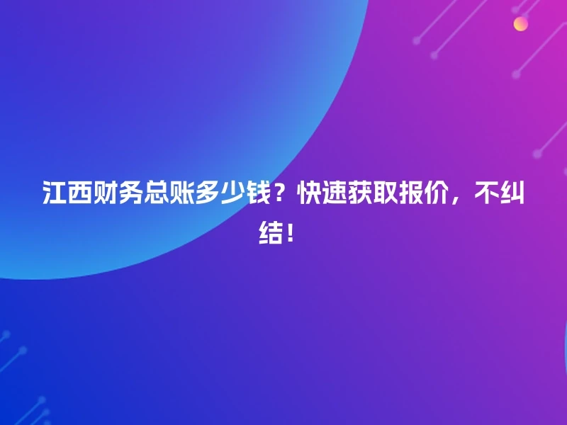 江西财务总账多少钱？快速获取报价，不纠结！