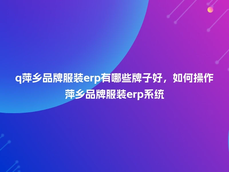 q萍乡品牌服装erp有哪些牌子好，如何操作萍乡品牌服装erp系统