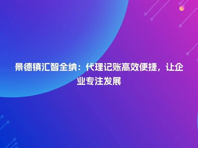 景德镇汇智全纳：代理记账高效便捷，让企业专注发展