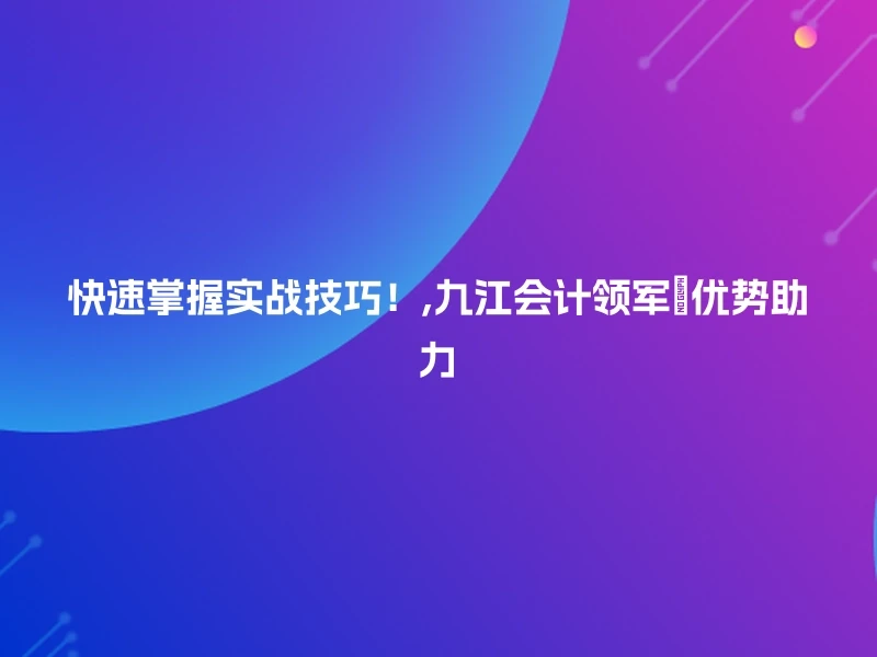 快速掌握实战技巧！,九江会计领军💪优势助力