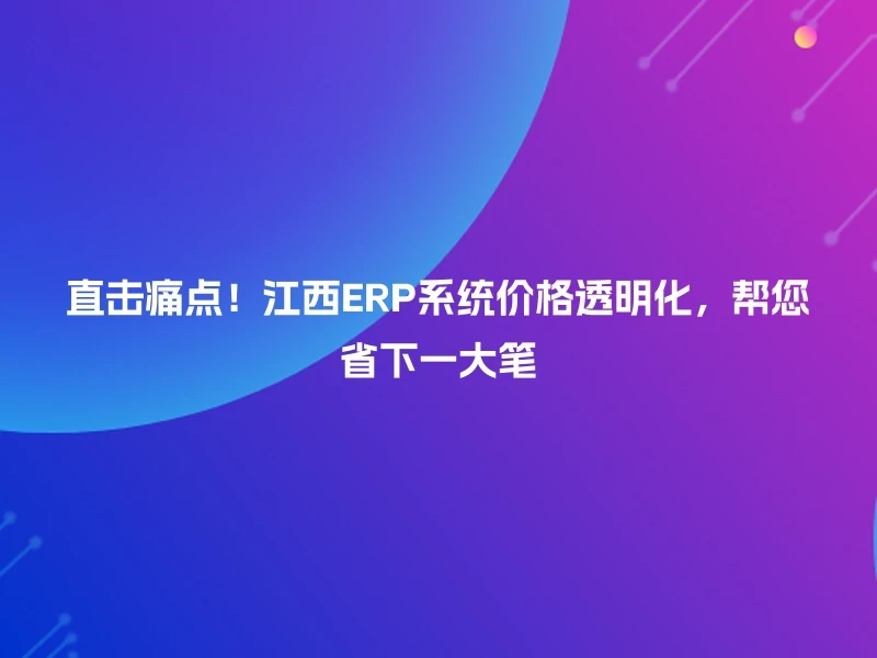 直击痛点！江西ERP系统价格透明化，帮您省下一大笔