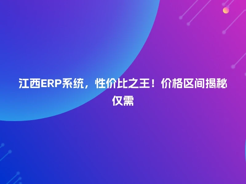 江西ERP系统，性价比之王！价格区间揭秘仅需