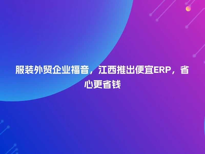 服装外贸企业福音，江西推出便宜ERP，省心更省钱