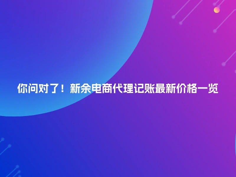 你问对了！新余电商代理记账最新价格一览