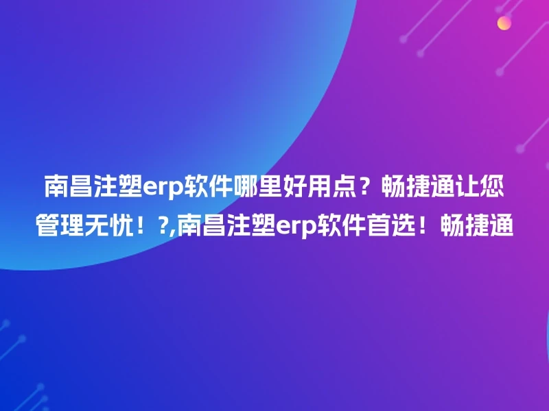 南昌注塑erp软件哪里好用点？畅捷通让您管理无忧！?,南昌注塑erp软件首选！畅捷通