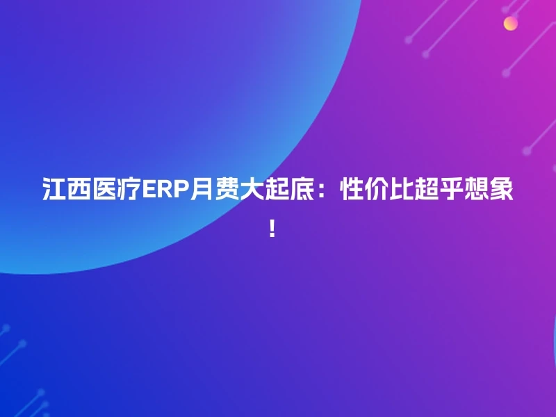 江西医疗ERP月费大起底：性价比超乎想象！