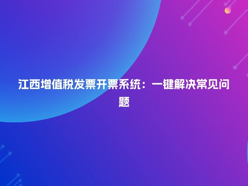 江西增值税发票开票系统：一键解决常见问题