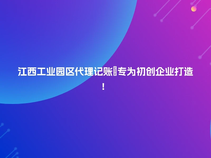 江西工业园区代理记账💡专为初创企业打造！