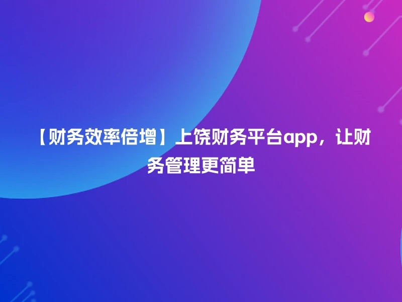 【财务效率倍增】上饶财务平台app，让财务管理更简单