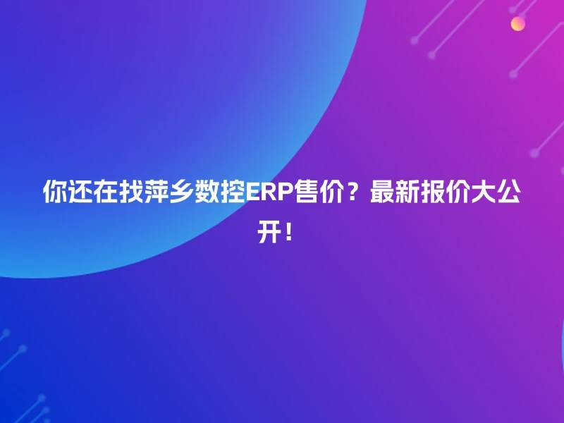 你还在找萍乡数控ERP售价？最新报价大公开！