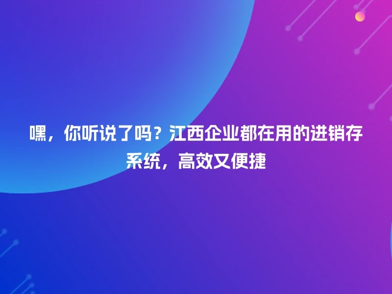 嘿，你听说了吗？江西企业都在用的进销存系统，高效又便捷