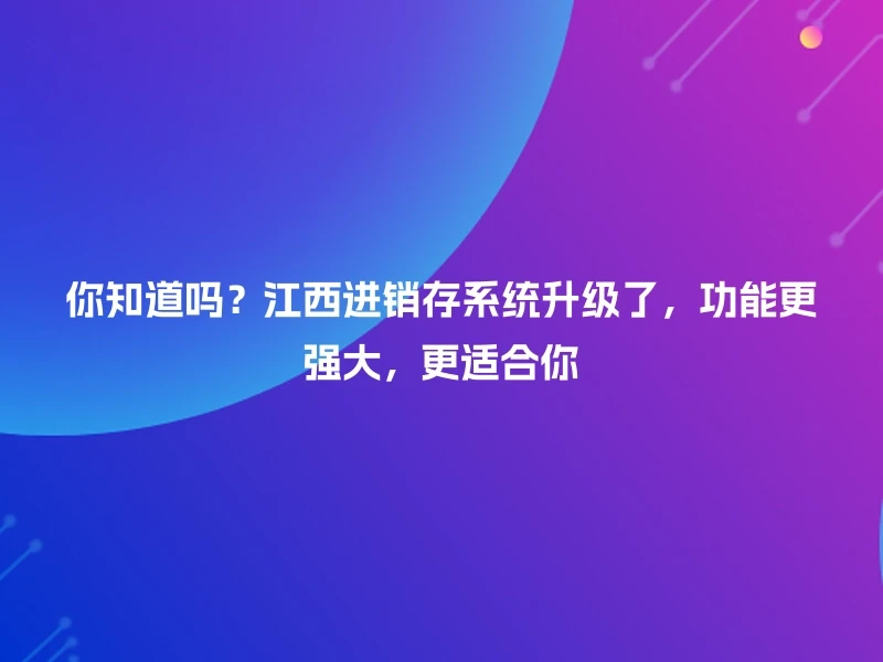 你知道吗？江西进销存系统升级了，功能更强大，更适合你