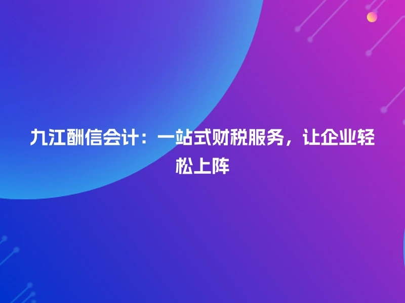 九江酬信会计：一站式财税服务，让企业轻松上阵