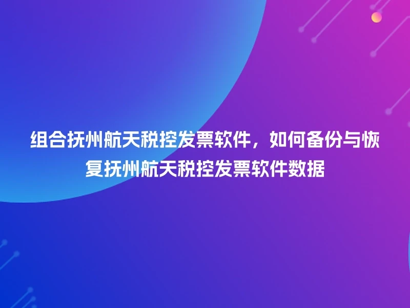 组合抚州航天税控发票软件，如何备份与恢复抚州航天税控发票软件数据