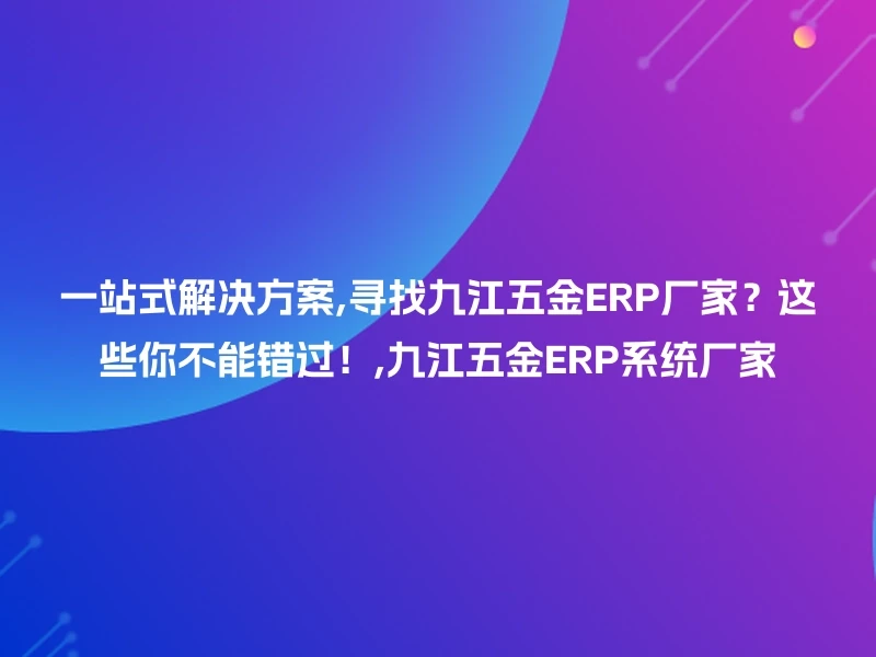 一站式解决方案,寻找九江五金ERP厂家？这些你不能错过！,九江五金ERP系统厂家