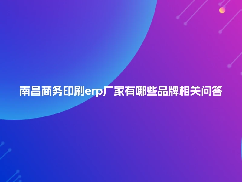 南昌商务印刷erp厂家有哪些品牌相关问答