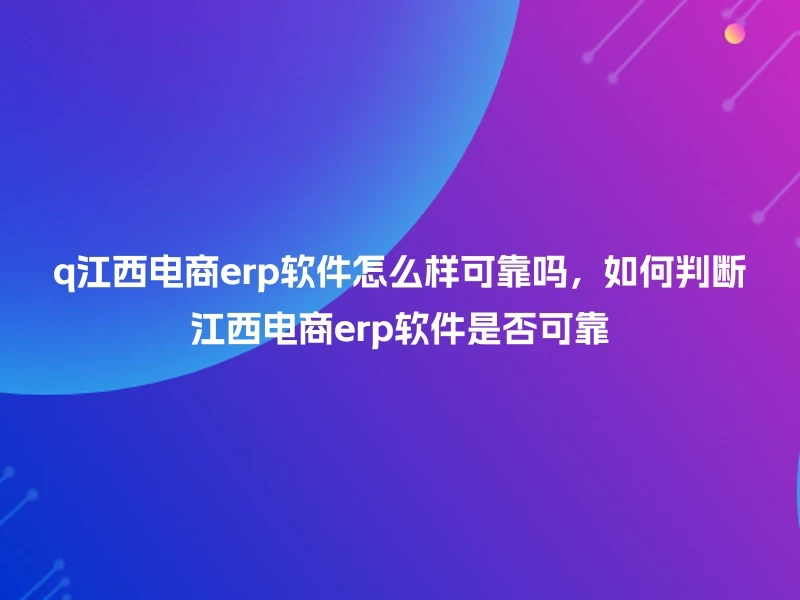 q江西电商erp软件怎么样可靠吗，如何判断江西电商erp软件是否可靠