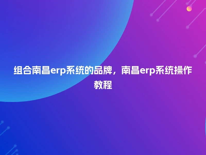 组合南昌erp系统的品牌，南昌erp系统操作教程