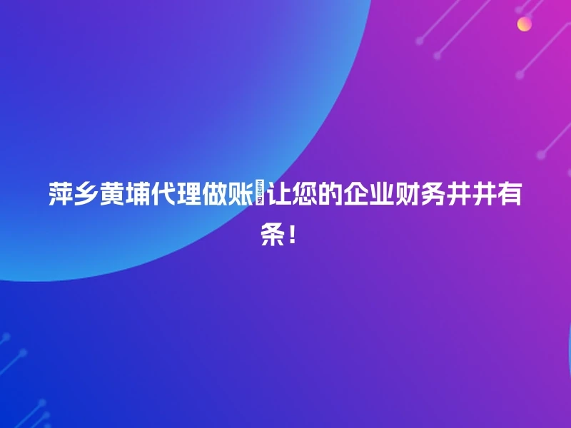 萍乡黄埔代理做账🚀让您的企业财务井井有条！