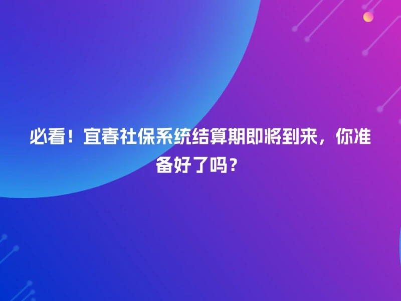 必看！宜春社保系统结算期即将到来，你准备好了吗？