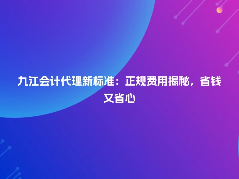 九江会计代理新标准：正规费用揭秘，省钱又省心