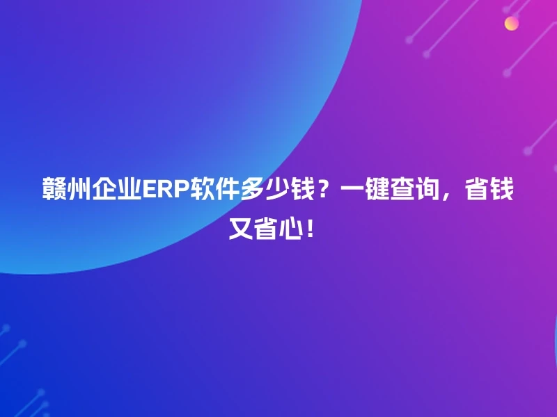 赣州企业ERP软件多少钱？一键查询，省钱又省心！