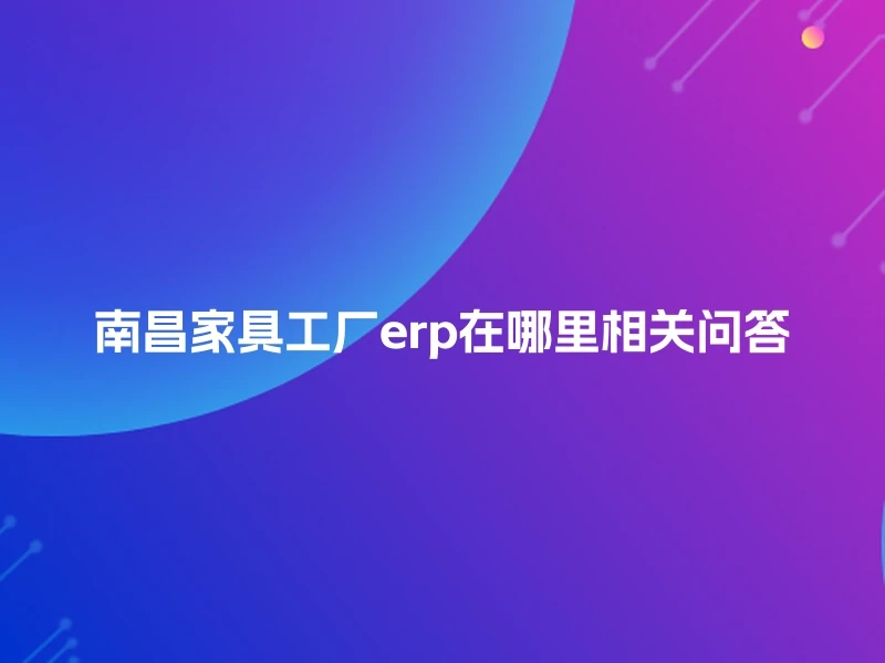 南昌家具工厂erp在哪里相关问答