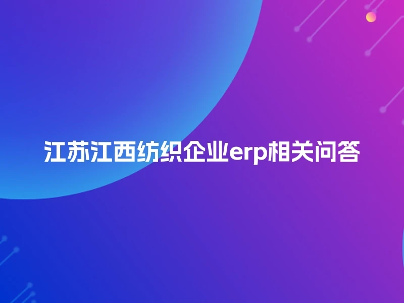 江苏江西纺织企业erp相关问答