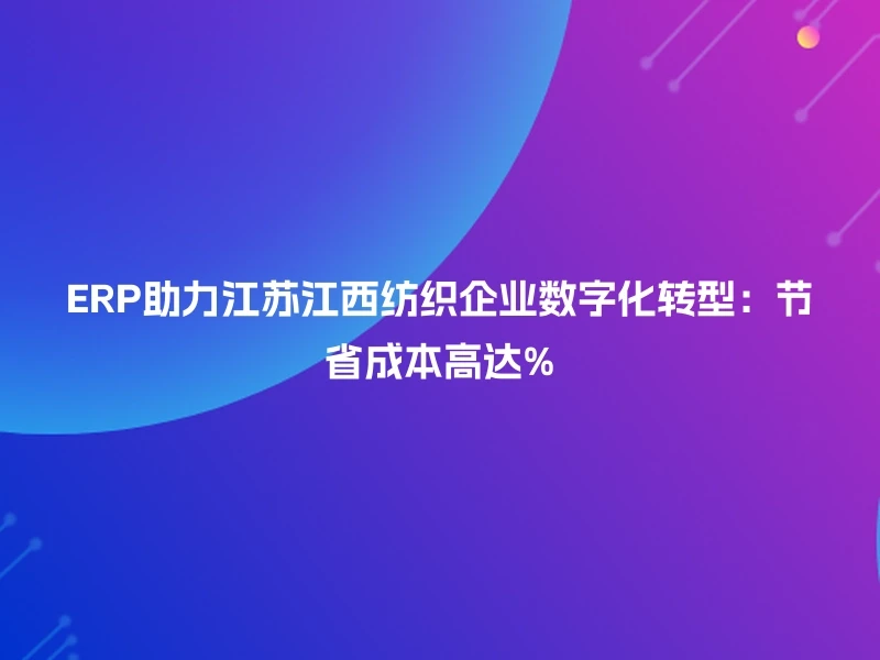 ERP助力江苏江西纺织企业数字化转型：节省成本高达%