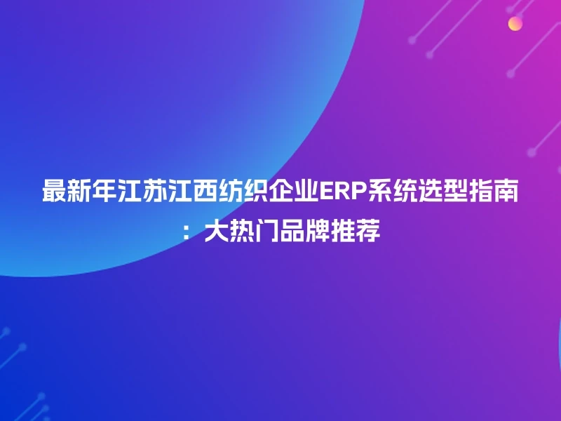 最新年江苏江西纺织企业ERP系统选型指南：大热门品牌推荐