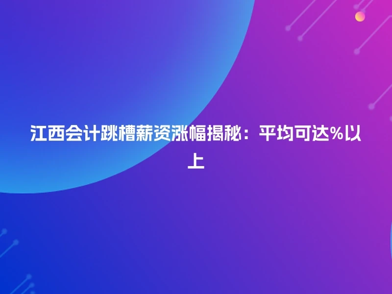 江西会计跳槽薪资涨幅揭秘：平均可达%以上