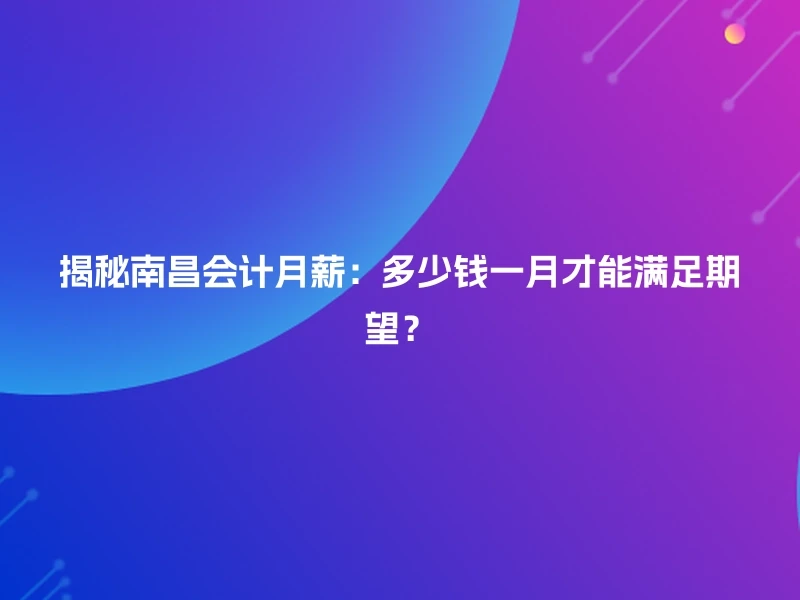 揭秘南昌会计月薪：多少钱一月才能满足期望？