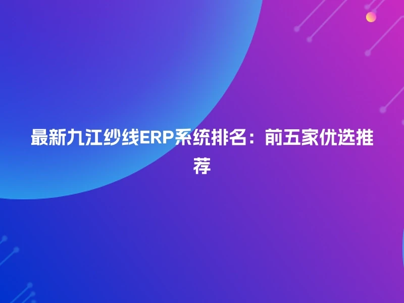 最新九江纱线ERP系统排名：前五家优选推荐