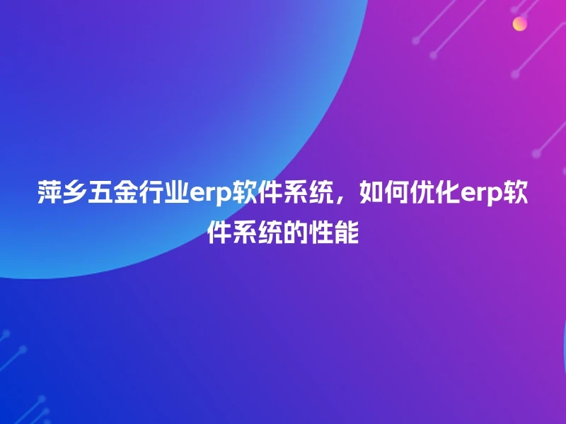 萍乡五金行业erp软件系统，如何优化erp软件系统的性能