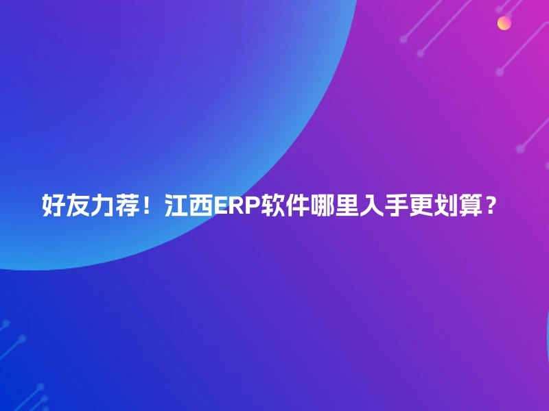 好友力荐！江西ERP软件哪里入手更划算？