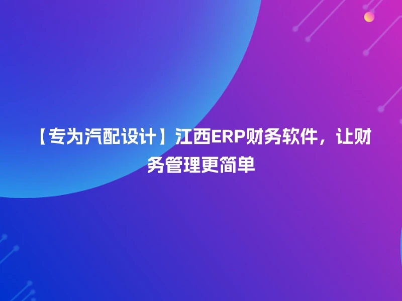 【专为汽配设计】江西ERP财务软件，让财务管理更简单