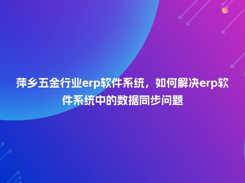 萍乡五金行业erp软件系统，如何解决erp软件系统中的数据同步问题