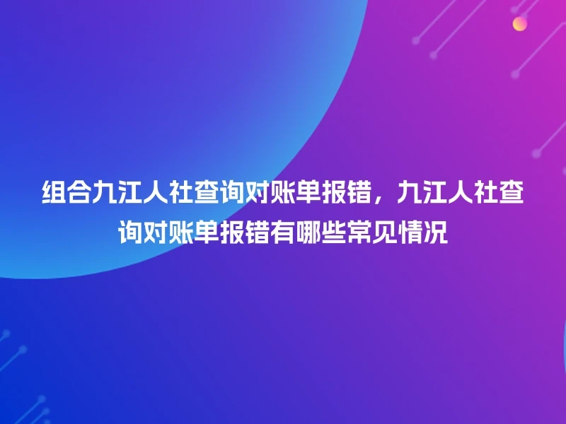 组合九江人社查询对账单报错，九江人社查询对账单报错有哪些常见情况