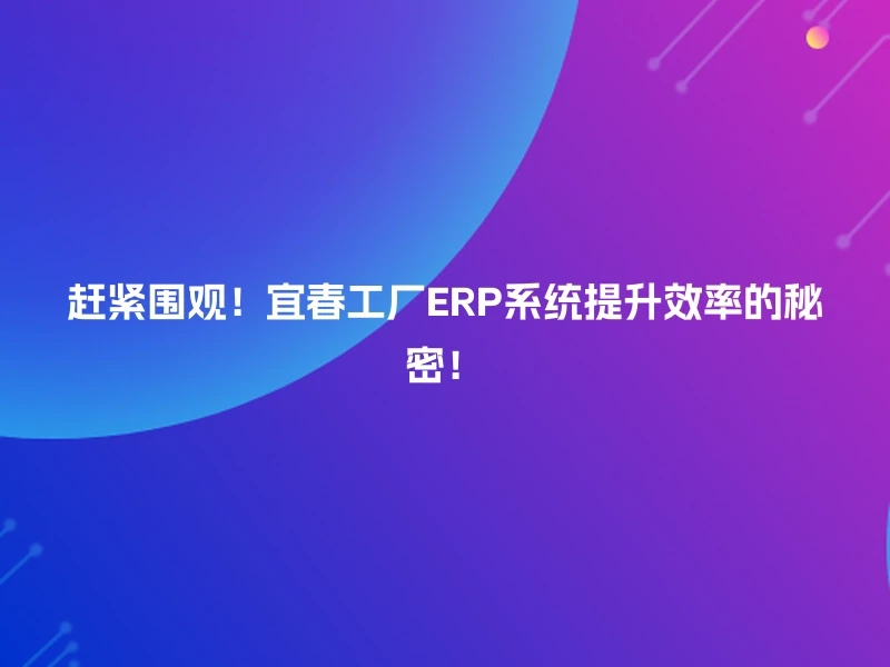 赶紧围观！宜春工厂ERP系统提升效率的秘密！