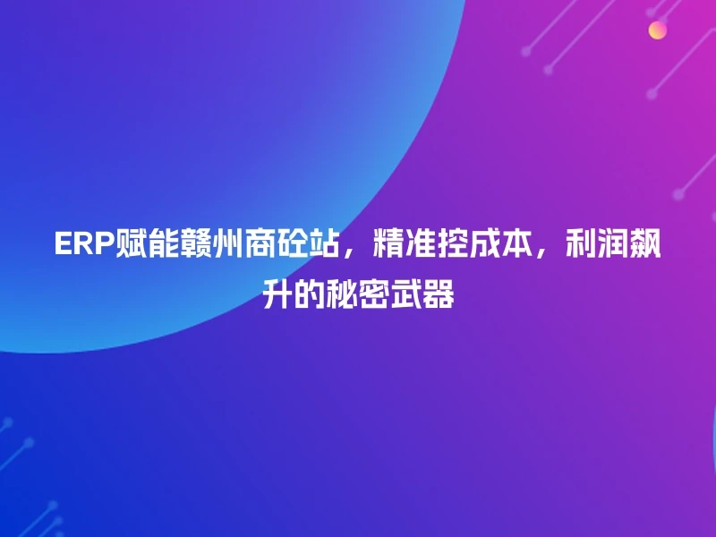 ERP赋能赣州商砼站，精准控成本，利润飙升的秘密武器