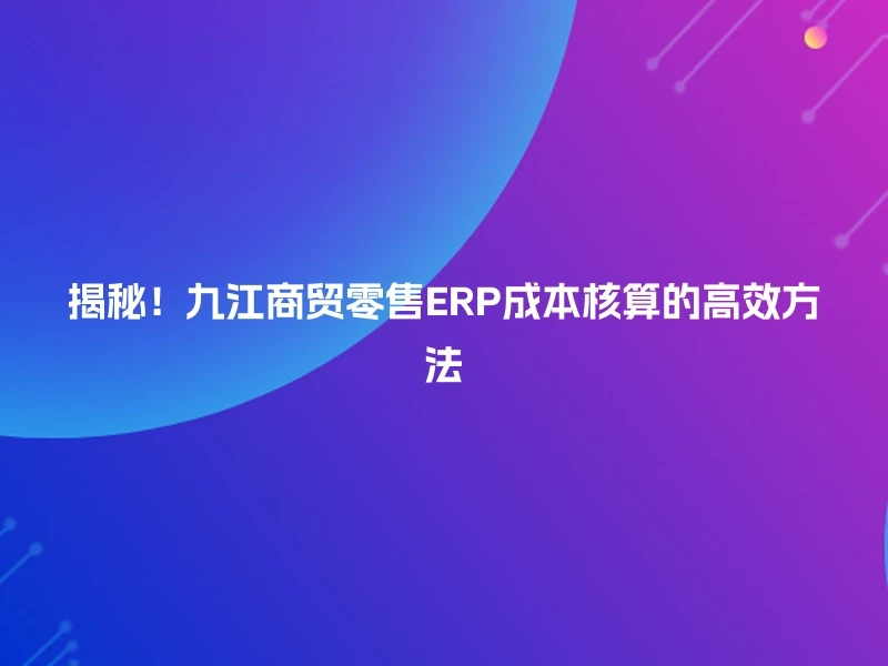 揭秘！九江商贸零售ERP成本核算的高效方法