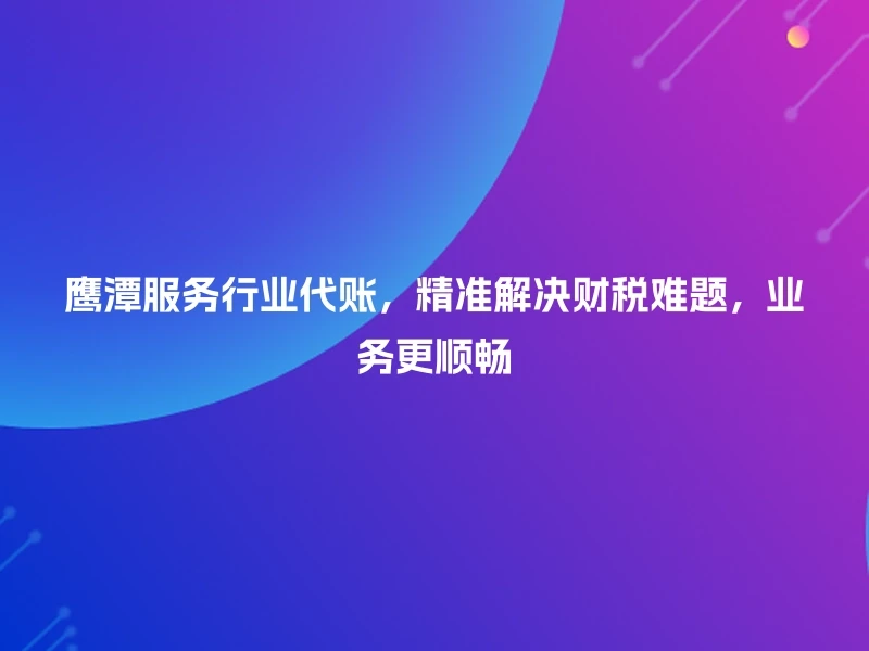 鹰潭服务行业代账，精准解决财税难题，业务更顺畅