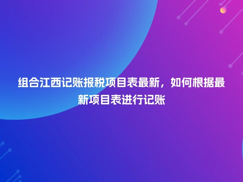 组合江西记账报税项目表最新，如何根据最新项目表进行记账